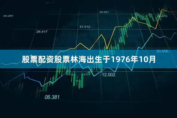 股票配资股票林海出生于1976年10月