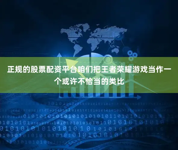 正规的股票配资平台咱们把王者荣耀游戏当作一个或许不恰当的类比