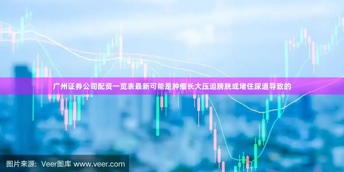 广州证券公司配资一览表最新可能是肿瘤长大压迫膀胱或堵住尿道导致的