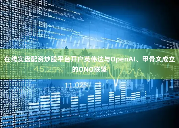 在线实盘配资炒股平台开户英伟达与OpenAI、甲骨文成立的ONO联盟