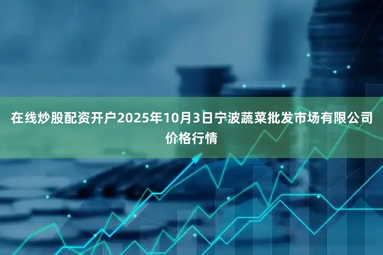 在线炒股配资开户2025年10月3日宁波蔬菜批发市场有限公司价格行情