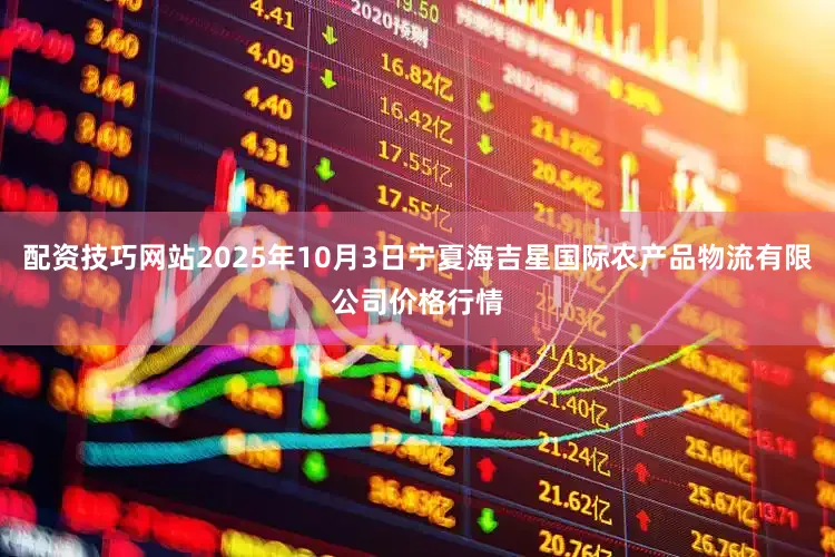 配资技巧网站2025年10月3日宁夏海吉星国际农产品物流有限公司价格行情