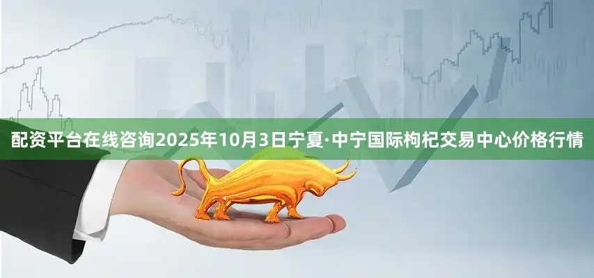 配资平台在线咨询2025年10月3日宁夏·中宁国际枸杞交易中心价格行情