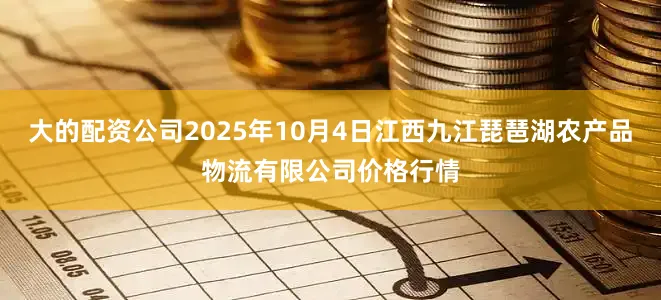 大的配资公司2025年10月4日江西九江琵琶湖农产品物流有限公司价格行情