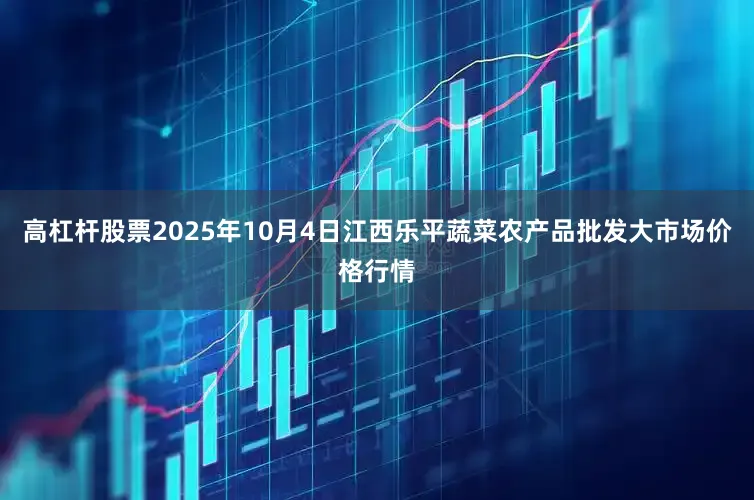 高杠杆股票2025年10月4日江西乐平蔬菜农产品批发大市场价格行情