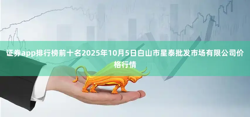 证券app排行榜前十名2025年10月5日白山市星泰批发市场有限公司价格行情