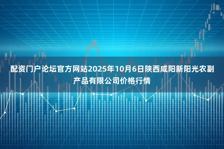 配资门户论坛官方网站2025年10月6日陕西咸阳新阳光农副产品有限公司价格行情