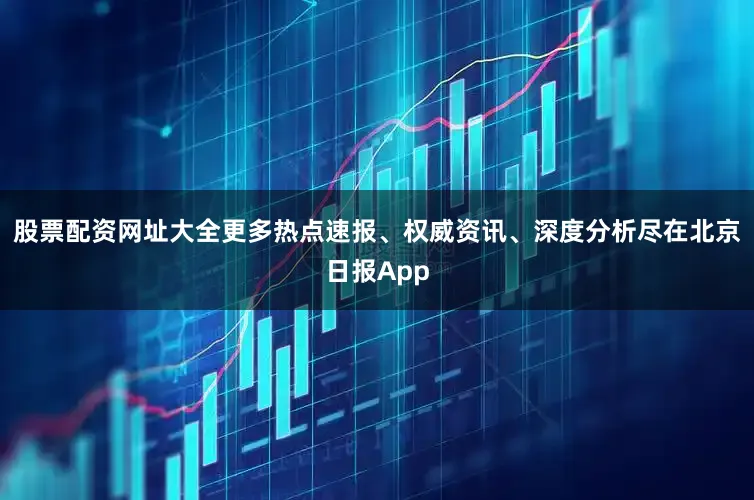 股票配资网址大全更多热点速报、权威资讯、深度分析尽在北京日报App
