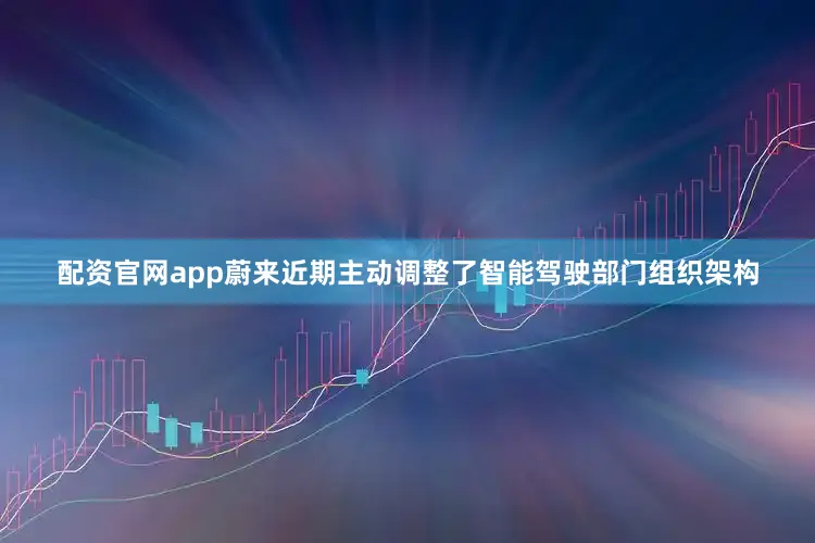 配资官网app蔚来近期主动调整了智能驾驶部门组织架构