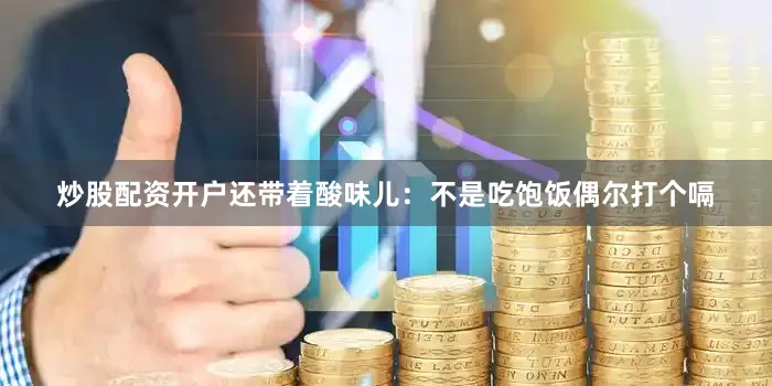 炒股配资开户还带着酸味儿：不是吃饱饭偶尔打个嗝