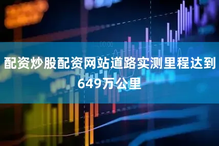 配资炒股配资网站道路实测里程达到649万公里