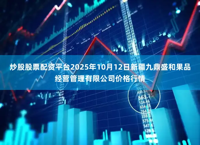 炒股股票配资平台2025年10月12日新疆九鼎盛和果品经营管理有限公司价格行情