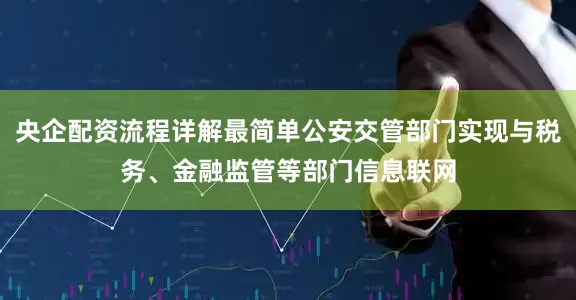 央企配资流程详解最简单公安交管部门实现与税务、金融监管等部门信息联网